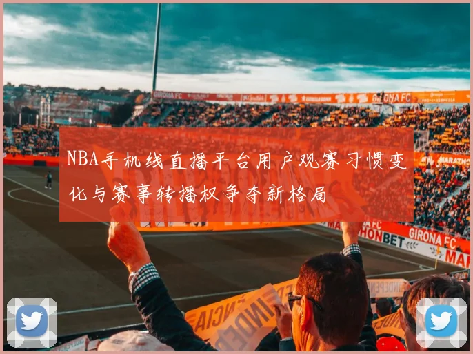 NBA手机线直播平台用户观赛习惯变化与赛事转播权争夺新格局