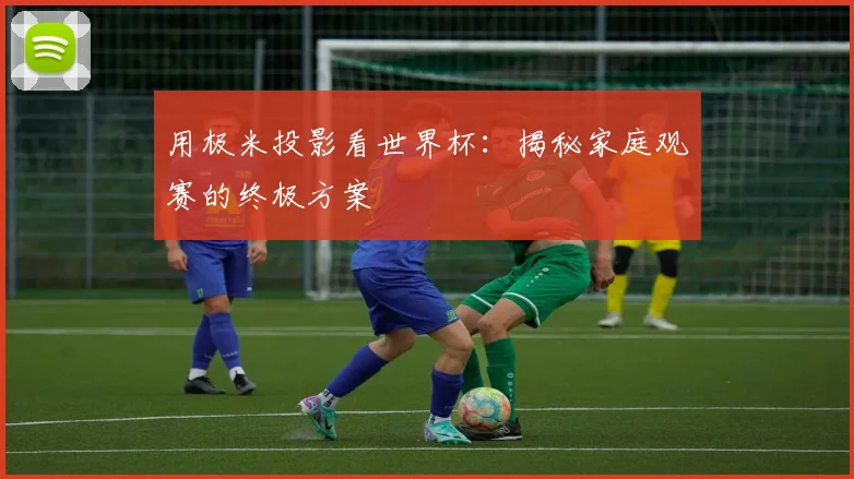 用极米投影看世界杯：揭秘家庭观赛的终极方案
