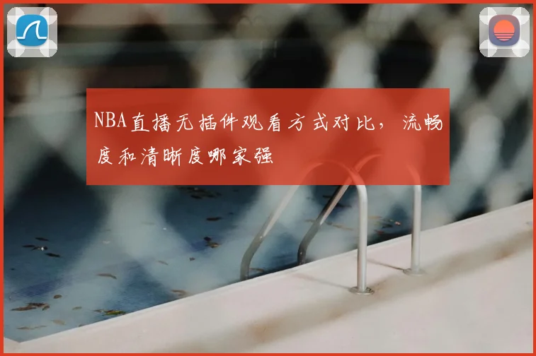 NBA直播无插件观看方式对比，流畅度和清晰度哪家强