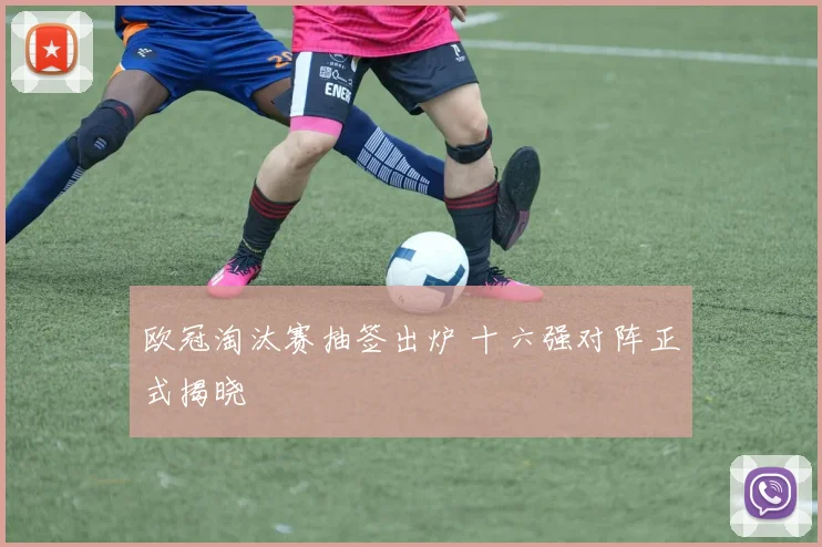 欧冠淘汰赛抽签出炉 十六强对阵正式揭晓