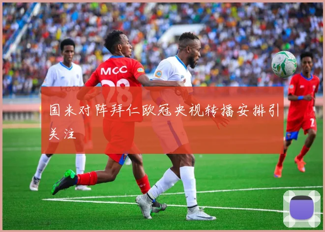 国米对阵拜仁欧冠央视转播安排引关注