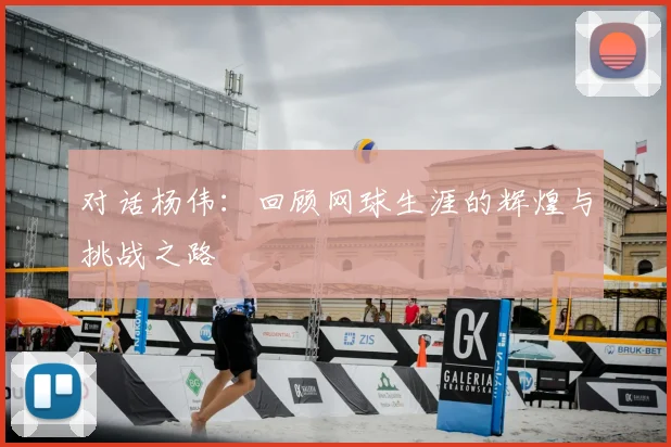 对话杨伟：回顾网球生涯的辉煌与挑战之路