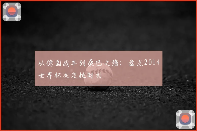 从德国战车到桑巴之殇：盘点2014世界杯决定性时刻