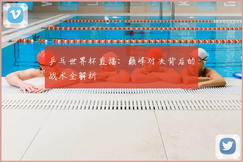 乒乓世界杯直播：巅峰对决背后的战术全解析