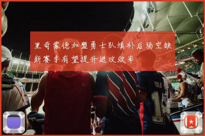里奇蒙德加盟勇士队填补后场空缺新赛季有望提升进攻效率