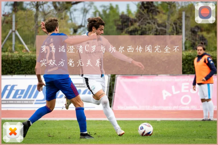 罗马诺澄清C罗与切尔西传闻完全不实双方毫无关系