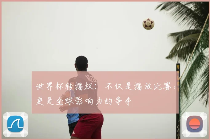 世界杯转播权：不仅是播放比赛，更是全球影响力的争夺