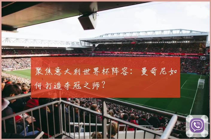 聚焦意大利世界杯阵容：曼奇尼如何打造夺冠之师？